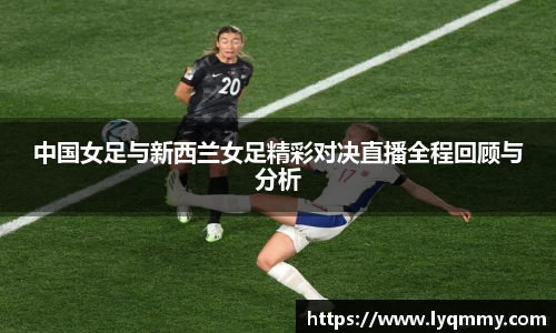 中国女足与新西兰女足精彩对决直播全程回顾与分析