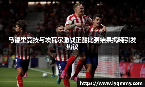马德里竞技与埃瓦尔激战正酣比赛结果揭晓引发热议